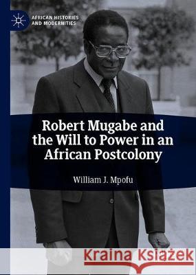 Robert Mugabe and the Will to Power in an African Postcolony William J. Mpofu 9783030478780 Palgrave MacMillan
