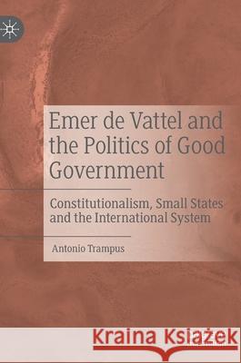 Emer de Vattel and the Politics of Good Government: Constitutionalism, Small States and the International System Trampus, Antonio 9783030480233 Palgrave MacMillan