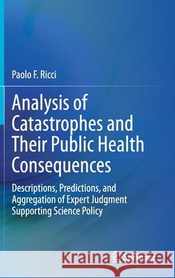 Analysis of Catastrophes and Their Public Health Consequences: Descriptions, Predictions, and Aggregation of Expert Judgment Supporting Science Policy Ricci, Paolo F. 9783030480653 Springer