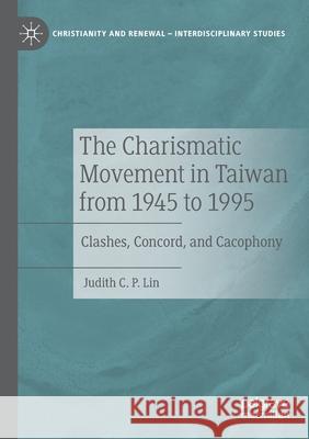 The Charismatic Movement in Taiwan from 1945 to 1995: Clashes, Concord, and Cacophony Judith C. P. Lin 9783030480868 Palgrave MacMillan