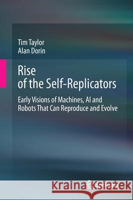Rise of the Self-Replicators: Early Visions of Machines, AI and Robots That Can Reproduce and Evolve Taylor, Tim 9783030482336 Springer