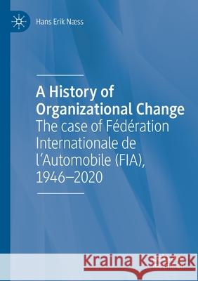A History of Organizational Change: The Case of Fédération Internationale de l'Automobile (Fia), 1946-2020 Næss, Hans Erik 9783030482725 Palgrave MacMillan