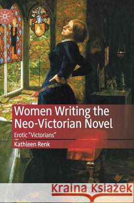 Women Writing the Neo-Victorian Novel: Erotic Victorians Renk, Kathleen 9783030482862 Palgrave Macmillan