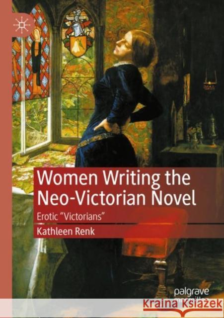 Women Writing the Neo-Victorian Novel: Erotic Victorians Renk, Kathleen 9783030482893 Palgrave MacMillan