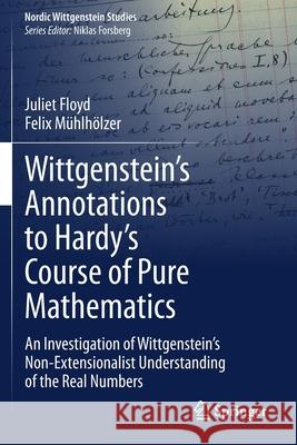 Wittgenstein's Annotations to Hardy's Course of Pure Mathematics: An Investigation of Wittgenstein's Non-Extensionalist Understanding of the Real Numb Juliet Floyd Felix M 9783030484835 Springer