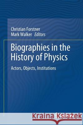 Biographies in the History of Physics: Actors, Objects, Institutions Christian Forstner Mark Walker 9783030485115 Springer