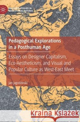 Pedagogical Explorations in a Posthuman Age: Essays on Designer Capitalism, Eco-Aestheticism, and Visual and Popular Culture as West-East Meet Jagodzinski, Jan 9783030486174