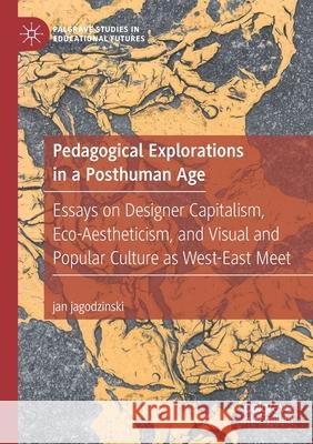Pedagogical Explorations in a Posthuman Age: Essays on Designer Capitalism, Eco-Aestheticism, and Visual and Popular Culture as West-East Meet Jan Jagodzinski 9783030486204