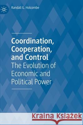 Coordination, Cooperation, and Control: The Evolution of Economic and Political Power Holcombe, Randall G. 9783030486662