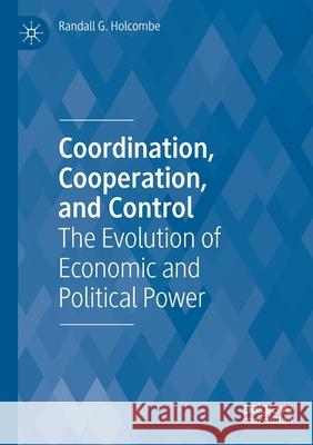 Coordination, Cooperation, and Control: The Evolution of Economic and Political Power Randall G. Holcombe 9783030486693