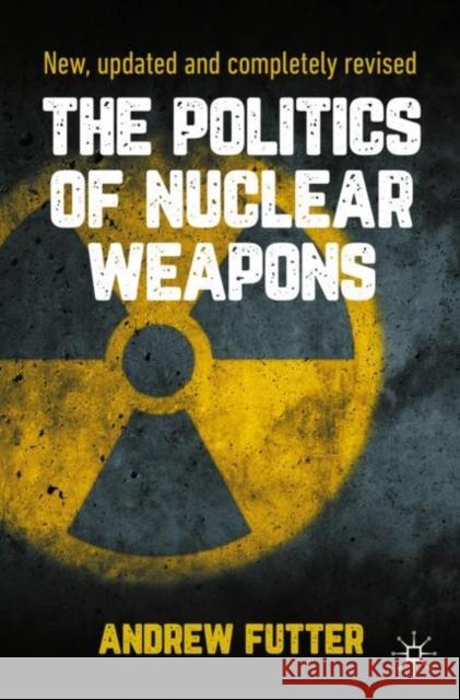 The Politics of Nuclear Weapons: New, Updated and Completely Revised Futter, Andrew 9783030487362
