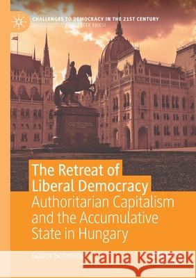 The Retreat of Liberal Democracy: Authoritarian Capitalism and the Accumulative State in Hungary G Scheiring 9783030487546 Palgrave MacMillan