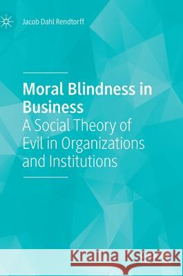 Moral Blindness in Business: A Social Theory of Evil in Organizations and Institutions Rendtorff, Jacob Dahl 9783030488567