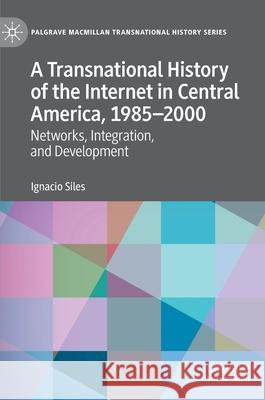 A Transnational History of the Internet in Central America, 1985-2000: Networks, Integration, and Development Siles, Ignacio 9783030489465