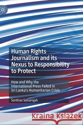 Human Rights Journalism and Its Nexus to Responsibility to Protect: How and Why the International Press Failed in Sri Lanka's Humanitarian Crisis Selvarajah, Senthan 9783030490713 Palgrave MacMillan