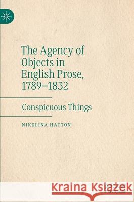 The Agency of Objects in English Prose, 1789-1832: Conspicuous Things Hatton, Nikolina 9783030491109 Palgrave MacMillan