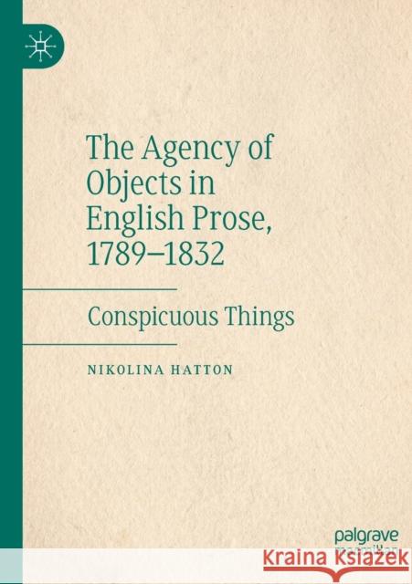 The Agency of Objects in English Prose, 1789-1832: Conspicuous Things Nikolina Hatton 9783030491130 Palgrave MacMillan