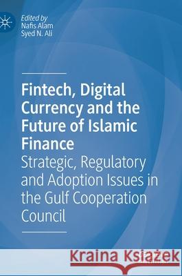 Fintech, Digital Currency and the Future of Islamic Finance: Strategic, Regulatory and Adoption Issues in the Gulf Cooperation Council Alam, Nafis 9783030492472