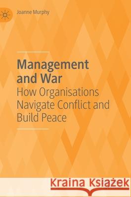 Management and War: How Organisations Navigate Conflict and Build Peace Murphy, Joanne 9783030492519