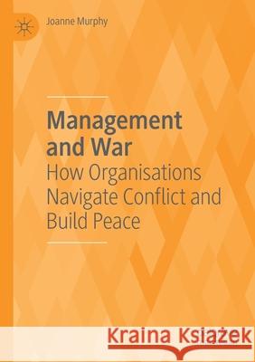 Management and War: How Organisations Navigate Conflict and Build Peace Joanne Murphy 9783030492540