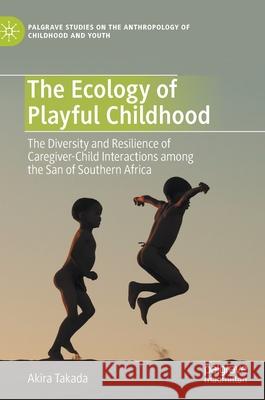 The Ecology of Playful Childhood: The Diversity and Resilience of Caregiver-Child Interactions Among the San of Southern Africa Takada, Akira 9783030494384 Palgrave MacMillan