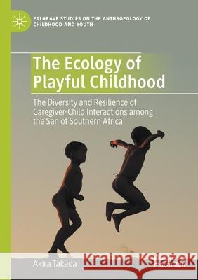 The Ecology of Playful Childhood: The Diversity and Resilience of Caregiver-Child Interactions Among the San of Southern Africa Akira Takada 9783030494414 Palgrave MacMillan