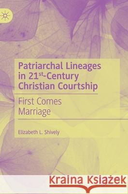 Patriarchal Lineages in 21st-Century Christian Courtship: First Comes Marriage Shively, Elizabeth L. 9783030496210