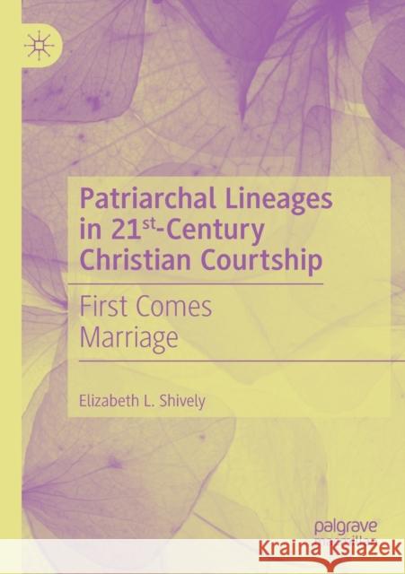 Patriarchal Lineages in 21st-Century Christian Courtship: First Comes Marriage Elizabeth L. Shively 9783030496241