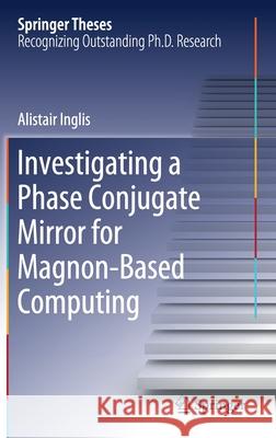 Investigating a Phase Conjugate Mirror for Magnon-Based Computing Alistair Inglis 9783030497446