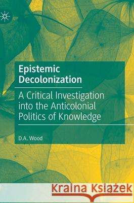 Epistemic Decolonization: A Critical Investigation Into the Anticolonial Politics of Knowledge Wood, D. A. 9783030499617 Palgrave MacMillan