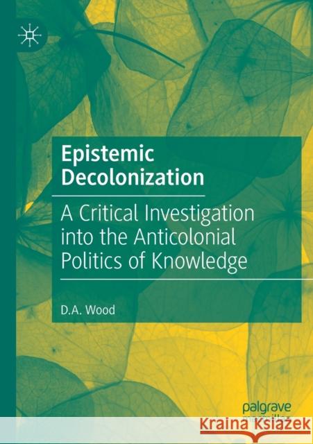 Epistemic Decolonization: A Critical Investigation Into the Anticolonial Politics of Knowledge D. A. Wood 9783030499648 Palgrave MacMillan