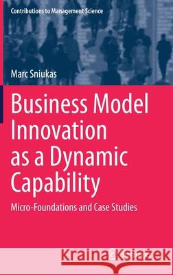 Business Model Innovation as a Dynamic Capability: Micro-Foundations and Case Studies Sniukas, Marc 9783030500993 Springer