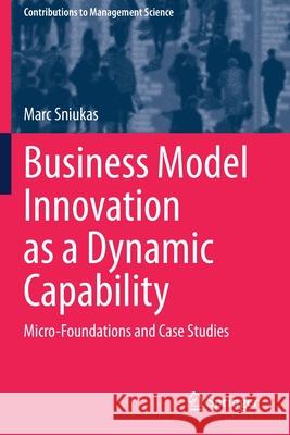 Business Model Innovation as a Dynamic Capability: Micro-Foundations and Case Studies Marc Sniukas 9783030501020 Springer