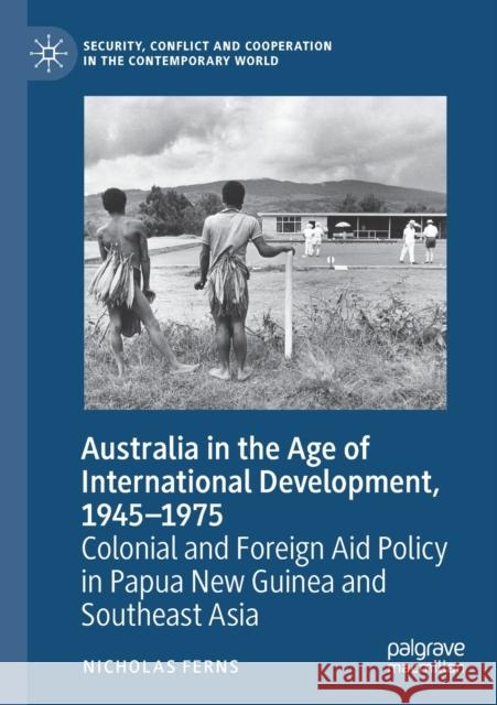 Australia in the Age of International Development, 1945-1975: Colonial and Foreign Aid Policy in Papua New Guinea and Southeast Asia Nicholas Ferns 9783030502300 Palgrave MacMillan