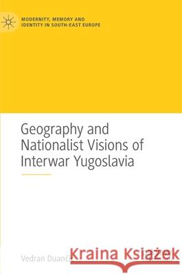 Geography and Nationalist Visions of Interwar Yugoslavia Vedran Duančic 9783030502584 Palgrave MacMillan