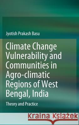 Climate Change Vulnerability and Communities in Agro-Climatic Regions of West Bengal, India: Theory and Practice Basu, Jyotish Prakash 9783030504670 Springer