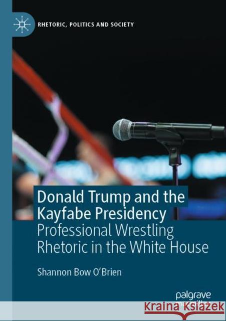 Donald Trump and the Kayfabe Presidency: Professional Wrestling Rhetoric in the White House Shannon Bow O'Brien 9783030505530 Palgrave Pivot