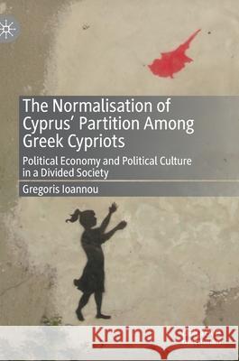 The Normalisation of Cyprus' Partition Among Greek Cypriots: Political Economy and Political Culture in a Divided Society Ioannou, Gregoris 9783030508159