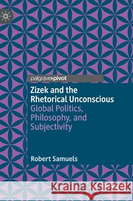 Zizek and the Rhetorical Unconscious: Global Politics, Philosophy, and Subjectivity Samuels, Robert 9783030509095 Palgrave MacMillan