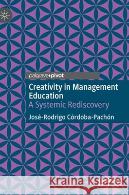 Creativity in Management Education: A Systemic Rediscovery Córdoba-Pachón, José-Rodrigo 9783030509590