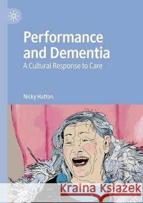 Performance and Dementia: A Cultural Response to Care Hatton, Nicky 9783030510794