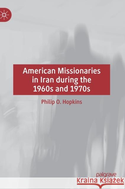 American Missionaries in Iran During the 1960s and 1970s Hopkins, Philip O. 9783030512132