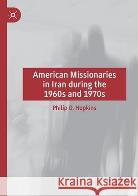 American Missionaries in Iran During the 1960s and 1970s Hopkins, Philip O. 9783030512163