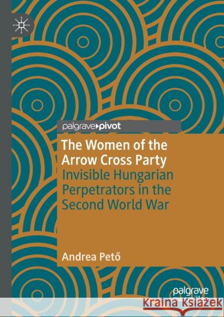 The Women of the Arrow Cross Party: Invisible Hungarian Perpetrators in the Second World War Pető, Andrea 9783030512279