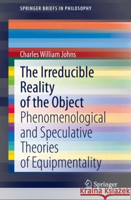 The Irreducible Reality of the Object: Phenomenological and Speculative Theories of Equipmentality Johns, Charles William 9783030514136