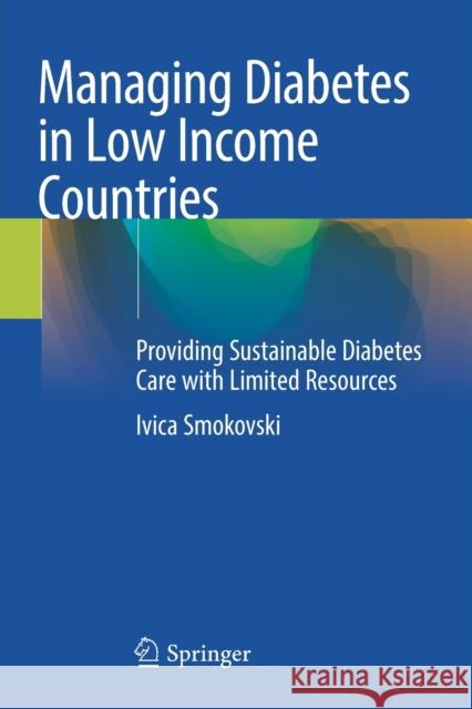 Managing Diabetes in Low Income Countries: Providing Sustainable Diabetes Care with Limited Resources Smokovski, Ivica 9783030514716 Springer International Publishing