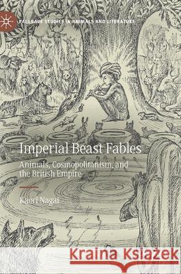 Imperial Beast Fables: Animals, Cosmopolitanism, and the British Empire Nagai, Kaori 9783030514921