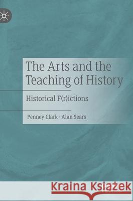 The Arts and the Teaching of History: Historical F(r)Ictions Clark, Penney 9783030515126