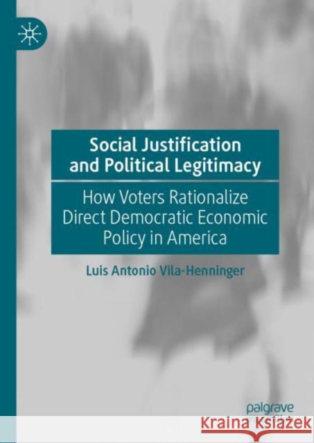 Social Justification and Political Legitimacy: How Voters Rationalize Direct Democratic Economic Policy in America Vila-Henninger, Luis Antonio 9783030517151 Palgrave MacMillan