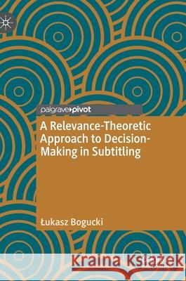 A Relevance-Theoretic Approach to Decision-Making in Subtitling Lukasz Bogucki 9783030518028